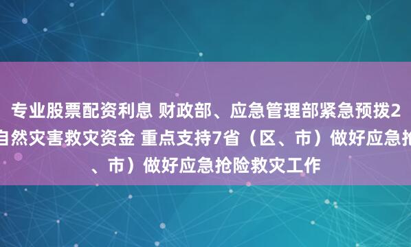专业股票配资利息 财政部、应急管理部紧急预拨2.2亿元中央自然灾害救灾资金 重点支持7省（区、市）做好应急抢险救灾工作