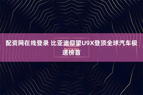 配资网在线登录 比亚迪仰望U9X登顶全球汽车极速榜首