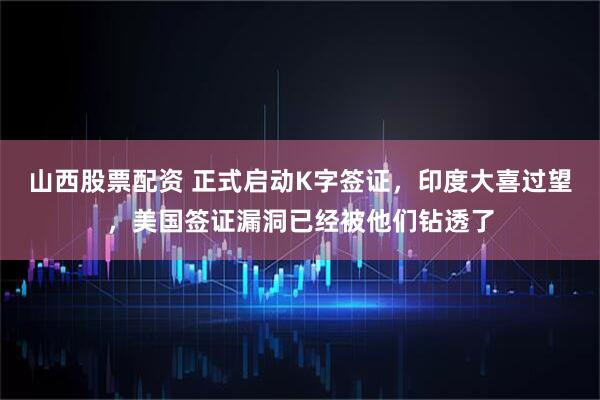 山西股票配资 正式启动K字签证，印度大喜过望，美国签证漏洞已经被他们钻透了