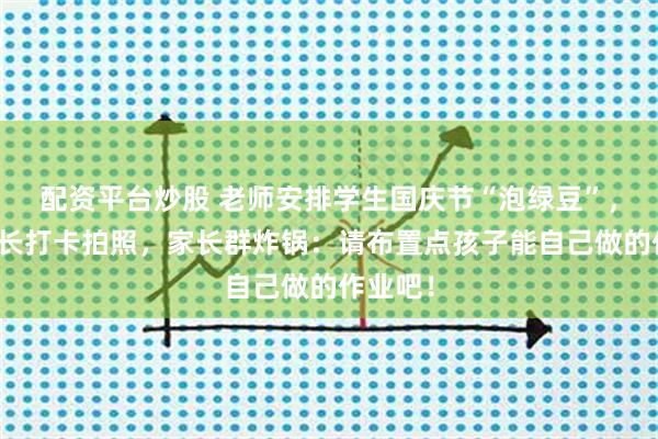 配资平台炒股 老师安排学生国庆节“泡绿豆”，还要家长打卡拍照，家长群炸锅：请布置点孩子能自己做的作业吧！