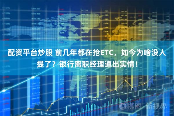 配资平台炒股 前几年都在抢ETC，如今为啥没人提了？银行离职经理道出实情！