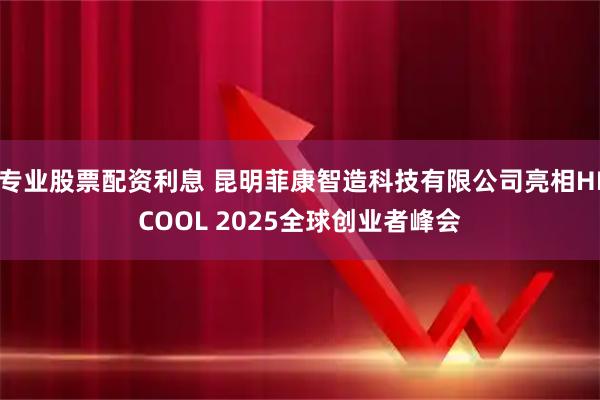 专业股票配资利息 昆明菲康智造科技有限公司亮相HICOOL 2025全球创业者峰会