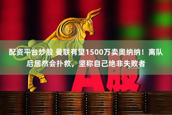 配资平台炒股 曼联有望1500万卖奥纳纳！离队后居然会扑救，坚称自己绝非失败者