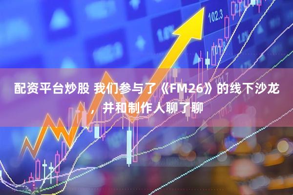 配资平台炒股 我们参与了《FM26》的线下沙龙，并和制作人聊了聊