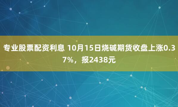 专业股票配资利息 10月15日烧碱期货收盘上涨0.37%，报2438元