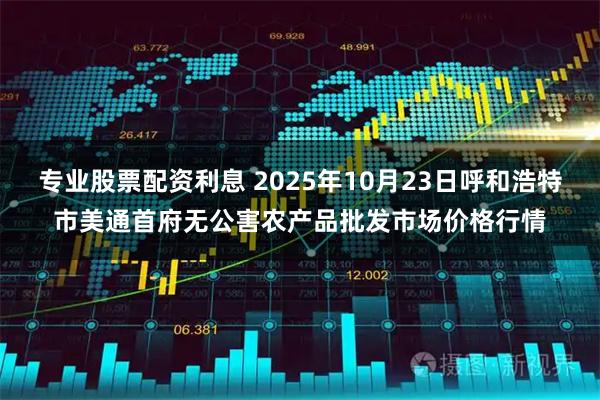 专业股票配资利息 2025年10月23日呼和浩特市美通首府无公害农产品批发市场价格行情