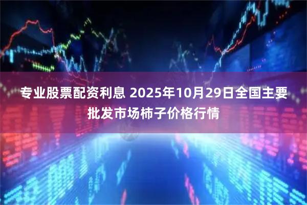 专业股票配资利息 2025年10月29日全国主要批发市场柿子价格行情