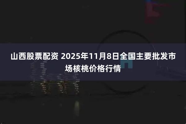 山西股票配资 2025年11月8日全国主要批发市场核桃价格行情