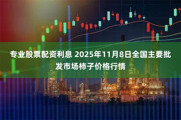 专业股票配资利息 2025年11月8日全国主要批发市场柿子价格行情
