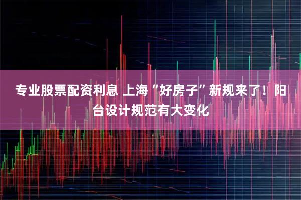 专业股票配资利息 上海“好房子”新规来了!阳台设计规范有大变化