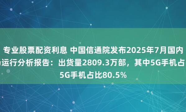 专业股票配资利息 中国信通院发布2025年7月国内手机市场运行分析报告：出货量2809.3万部，其中5G手机占比80.5%