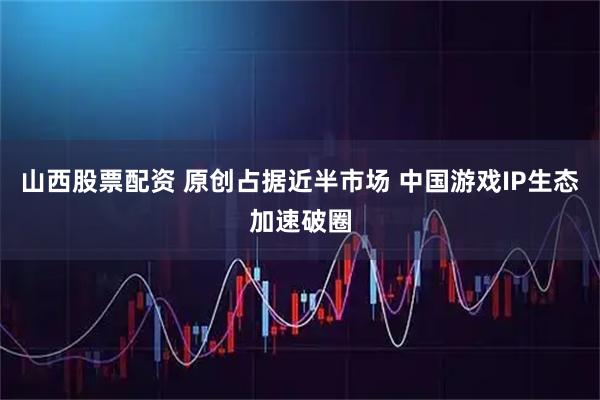 山西股票配资 原创占据近半市场 中国游戏IP生态加速破圈