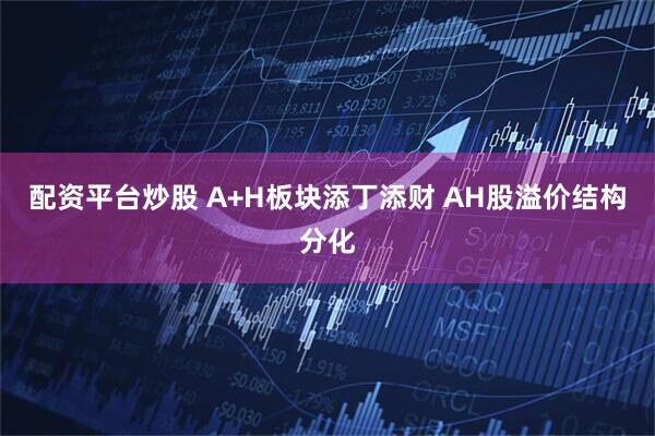 配资平台炒股 A+H板块添丁添财 AH股溢价结构分化