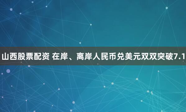 山西股票配资 在岸、离岸人民币兑美元双双突破7.1