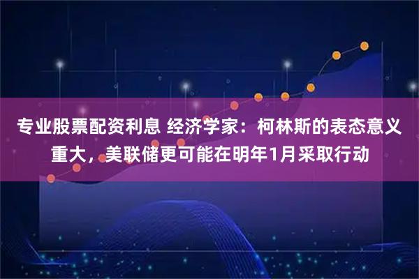 专业股票配资利息 经济学家：柯林斯的表态意义重大，美联储更可能在明年1月采取行动