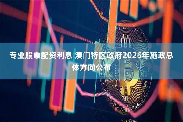 专业股票配资利息 澳门特区政府2026年施政总体方向公布