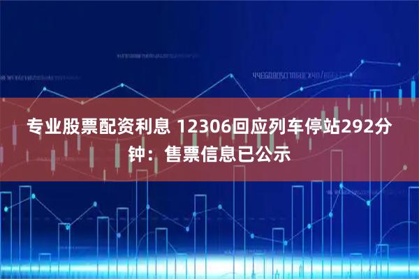 专业股票配资利息 12306回应列车停站292分钟：售票信息已公示
