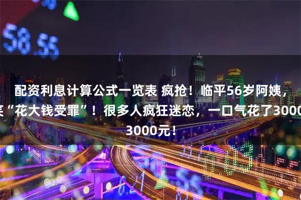 配资利息计算公式一览表 疯抢！临平56岁阿姨，被笑“花大钱受罪”！很多人疯狂迷恋，一口气花了3000元！