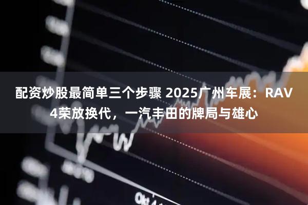配资炒股最简单三个步骤 2025广州车展：RAV4荣放换代，一汽丰田的牌局与雄心