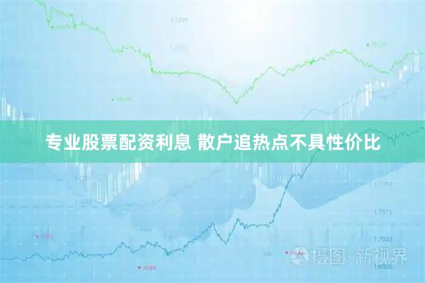 专业股票配资利息 散户追热点不具性价比