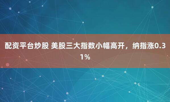 配资平台炒股 美股三大指数小幅高开，纳指涨0.31%