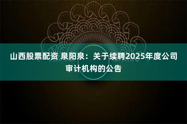 山西股票配资 泉阳泉：关于续聘2025年度公司审计机构的公告
