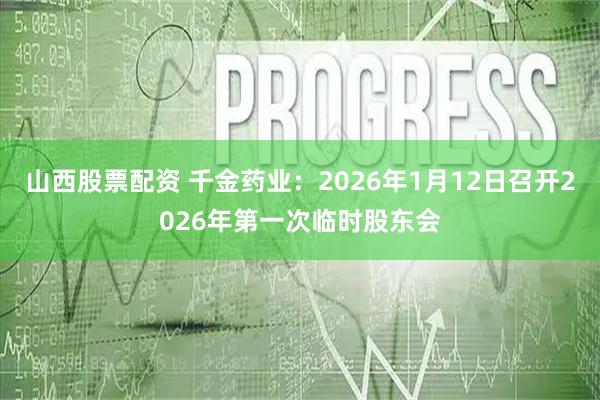 山西股票配资 千金药业：2026年1月12日召开2026年第一次临时股东会