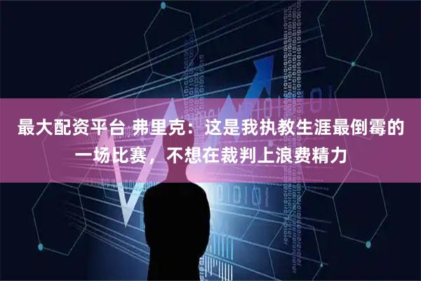最大配资平台 弗里克：这是我执教生涯最倒霉的一场比赛，不想在裁判上浪费精力