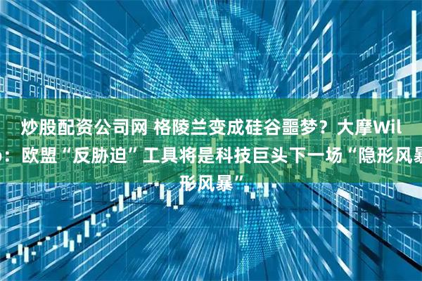 炒股配资公司网 格陵兰变成硅谷噩梦？大摩Wilso：欧盟“反胁迫”工具将是科技巨头下一场“隐形风暴”