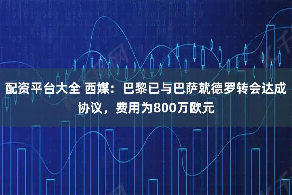 配资平台大全 西媒：巴黎已与巴萨就德罗转会达成协议，费用为800万欧元