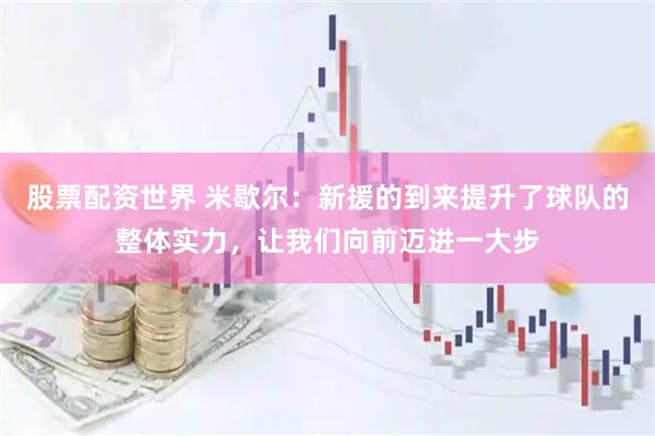 股票配资世界 米歇尔：新援的到来提升了球队的整体实力，让我们向前迈进一大步