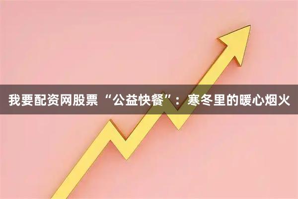 我要配资网股票 “公益快餐”：寒冬里的暖心烟火