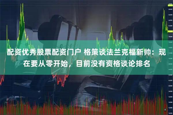 配资优秀股票配资门户 格策谈法兰克福新帅：现在要从零开始，目前没有资格谈论排名