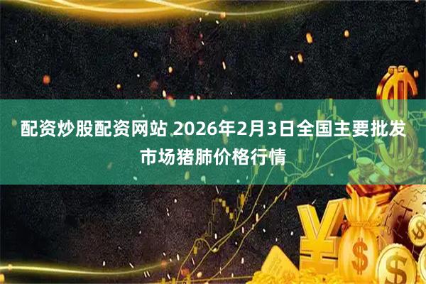 配资炒股配资网站 2026年2月3日全国主要批发市场猪肺价格行情