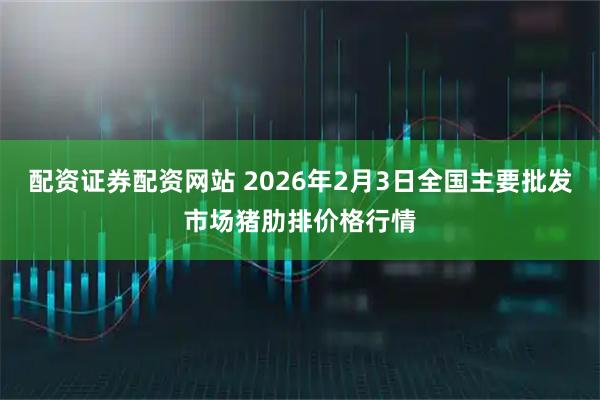 配资证券配资网站 2026年2月3日全国主要批发市场猪肋排价格行情
