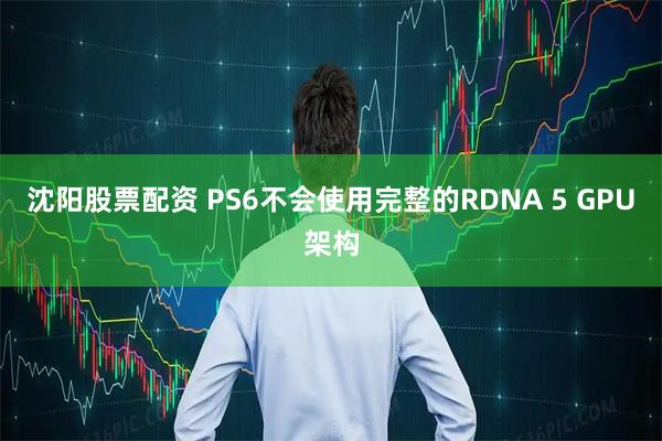 沈阳股票配资 PS6不会使用完整的RDNA 5 GPU架构