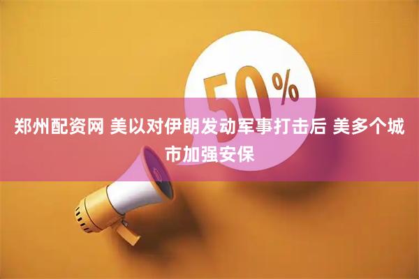 郑州配资网 美以对伊朗发动军事打击后 美多个城市加强安保