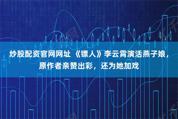 炒股配资官网网址 《镖人》李云霄演活燕子娘，原作者亲赞出彩，还为她加戏